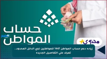 زيادة دعم حساب المواطن 1447 للمواطنين ذوي الدخل المحدود.. تعرف على التفاصيل الجديدة